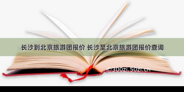 长沙到北京旅游团报价 长沙至北京旅游团报价查询