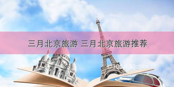 三月北京旅游 三月北京旅游推荐