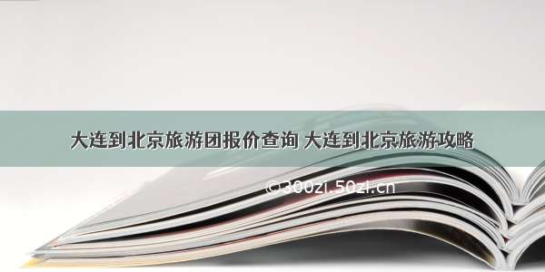 大连到北京旅游团报价查询 大连到北京旅游攻略