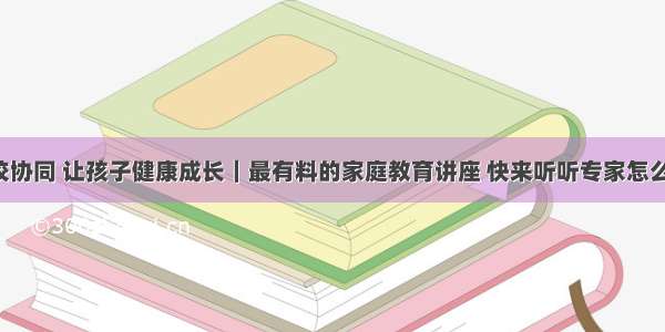 家校协同 让孩子健康成长｜最有料的家庭教育讲座 快来听听专家怎么说！