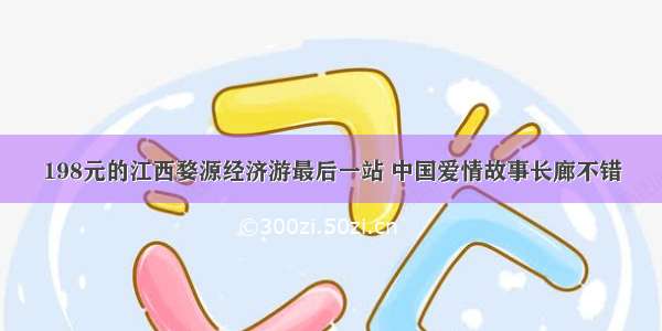 198元的江西婺源经济游最后一站 中国爱情故事长廊不错