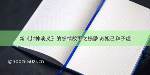 新《封神演义》的感情故事之杨戬 苏妲己和子虚