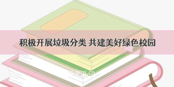 积极开展垃圾分类 共建美好绿色校园