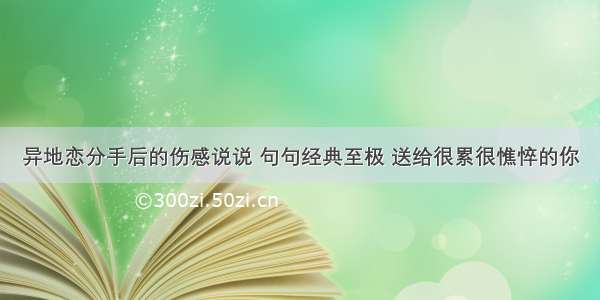 异地恋分手后的伤感说说 句句经典至极 送给很累很憔悴的你