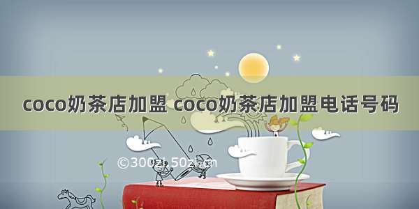 coco奶茶店加盟 coco奶茶店加盟电话号码