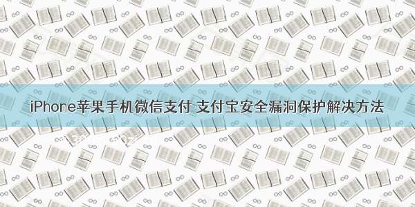 iPhone苹果手机微信支付 支付宝安全漏洞保护解决方法