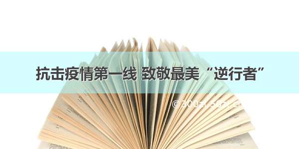 抗击疫情第一线 致敬最美“逆行者”