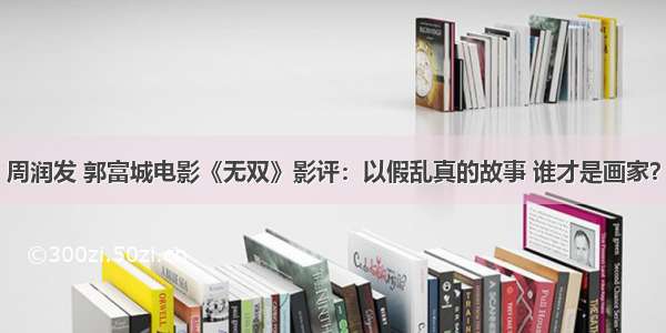 周润发 郭富城电影《无双》影评：以假乱真的故事 谁才是画家？