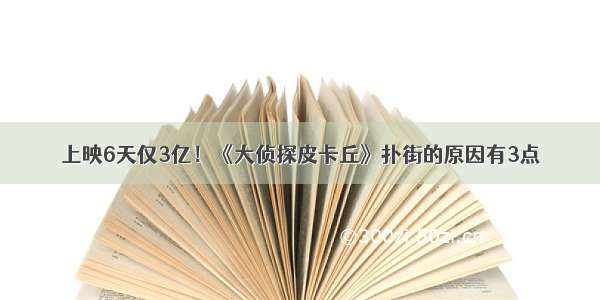 上映6天仅3亿！《大侦探皮卡丘》扑街的原因有3点