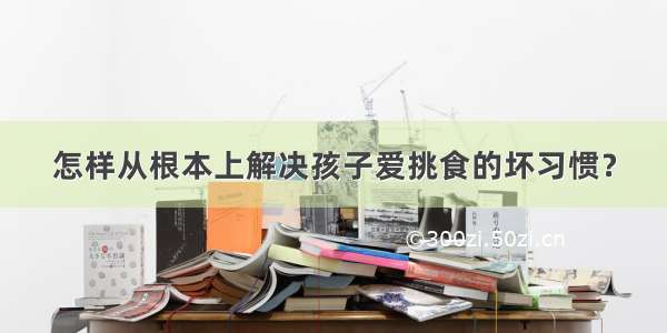 怎样从根本上解决孩子爱挑食的坏习惯？