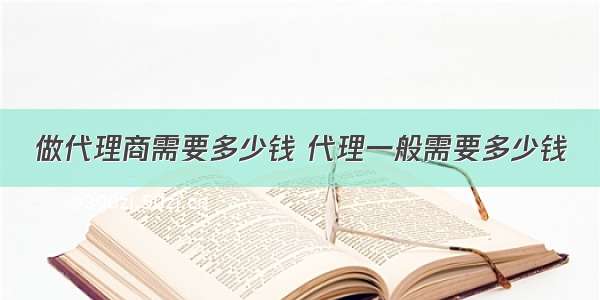 做代理商需要多少钱 代理一般需要多少钱