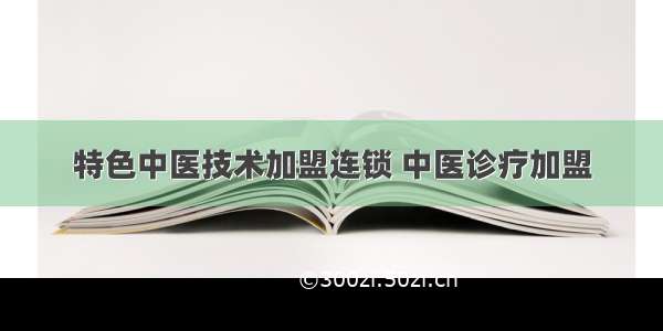 特色中医技术加盟连锁 中医诊疗加盟