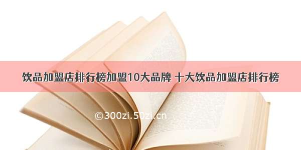 饮品加盟店排行榜加盟10大品牌 十大饮品加盟店排行榜