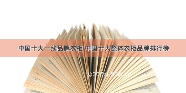 中国十大一线品牌衣柜 中国十大整体衣柜品牌排行榜