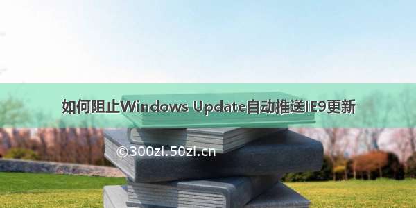 如何阻止Windows Update自动推送IE9更新