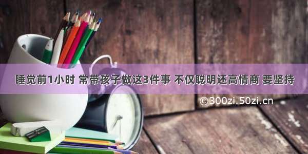 睡觉前1小时 常带孩子做这3件事 不仅聪明还高情商 要坚持