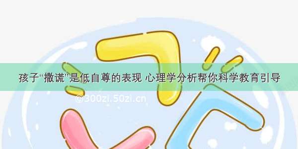 孩子“撒谎”是低自尊的表现 心理学分析帮你科学教育引导