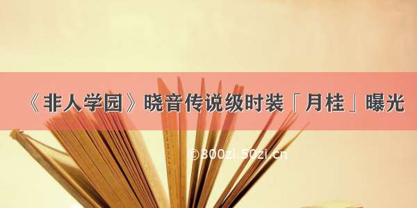 《非人学园》晓音传说级时装「月桂」曝光