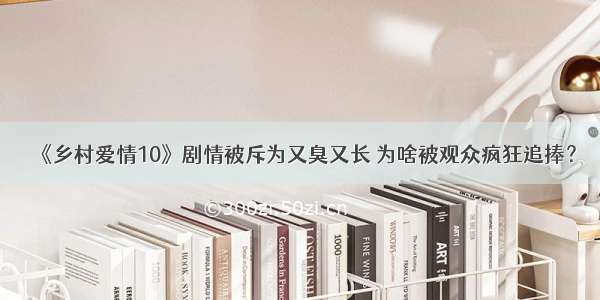 《乡村爱情10》剧情被斥为又臭又长 为啥被观众疯狂追捧？