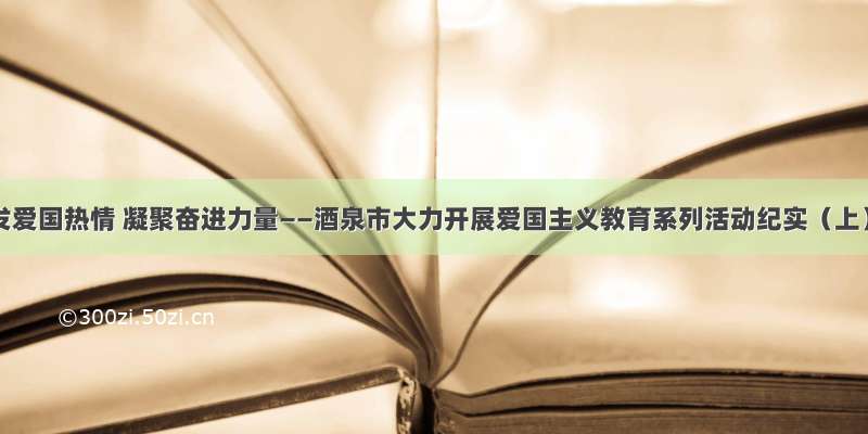 激发爱国热情 凝聚奋进力量——酒泉市大力开展爱国主义教育系列活动纪实（上）