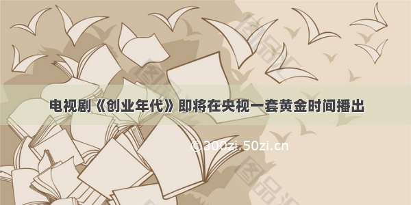 电视剧《创业年代》即将在央视一套黄金时间播出