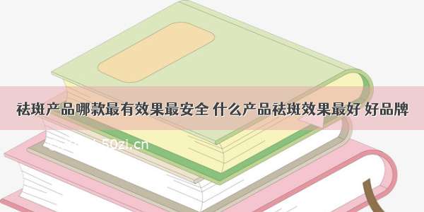 祛斑产品哪款最有效果最安全 什么产品祛斑效果最好 好品牌