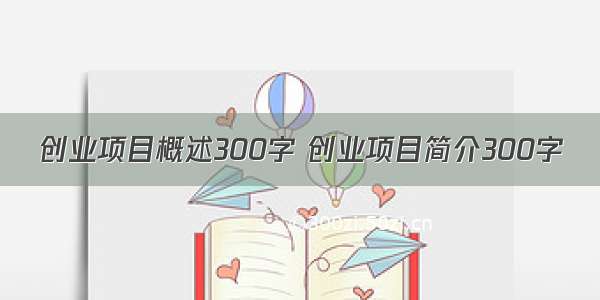 创业项目概述300字 创业项目简介300字