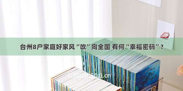 台州8户家庭好家风“吹”向全国 有何“幸福密码”？