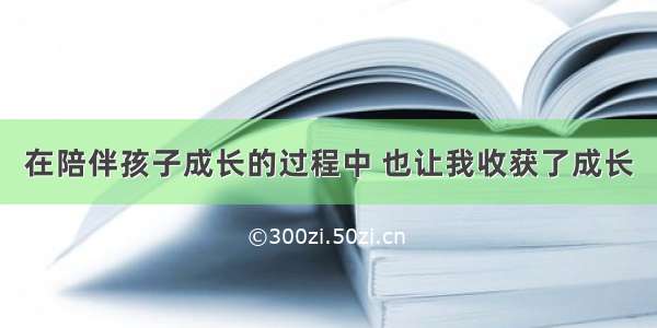 在陪伴孩子成长的过程中 也让我收获了成长