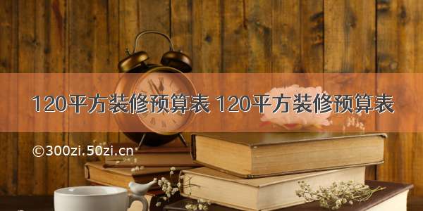 120平方装修预算表 120平方装修预算表