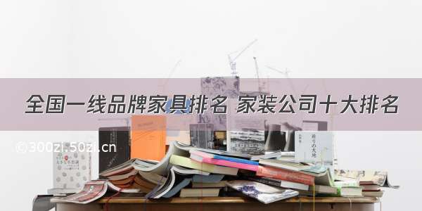 全国一线品牌家具排名 家装公司十大排名