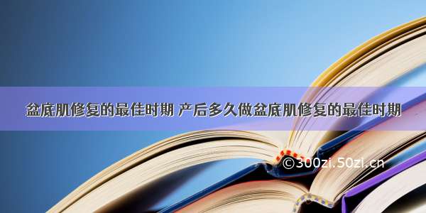 盆底肌修复的最佳时期 产后多久做盆底肌修复的最佳时期