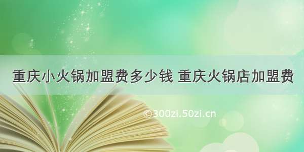 重庆小火锅加盟费多少钱 重庆火锅店加盟费