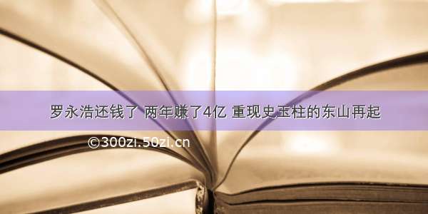 罗永浩还钱了 两年赚了4亿 重现史玉柱的东山再起