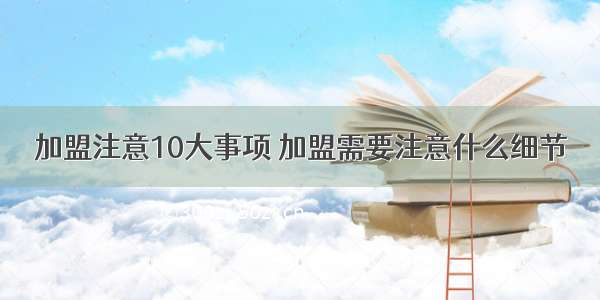 加盟注意10大事项 加盟需要注意什么细节