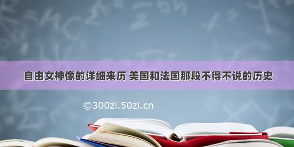 自由女神像的详细来历 美国和法国那段不得不说的历史