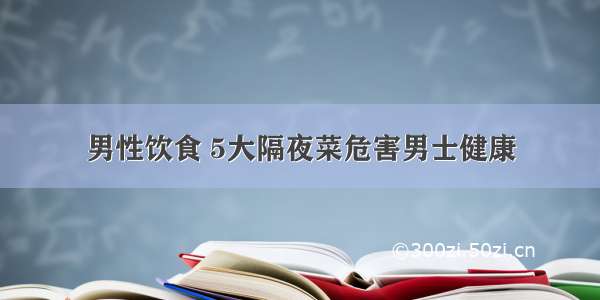 男性饮食 5大隔夜菜危害男士健康