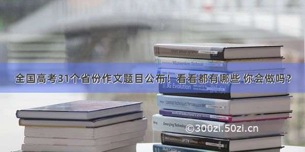 全国高考31个省份作文题目公布！看看都有哪些 你会做吗？