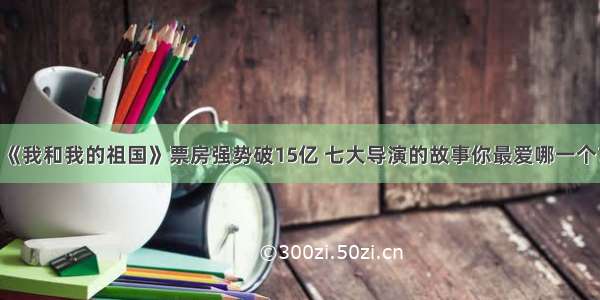 《我和我的祖国》票房强势破15亿 七大导演的故事你最爱哪一个？