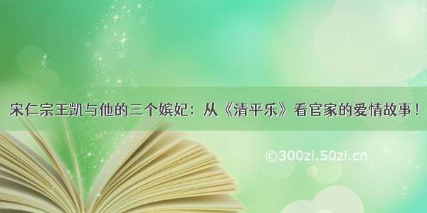 宋仁宗王凯与他的三个嫔妃：从《清平乐》看官家的爱情故事！