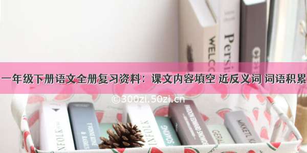 一年级下册语文全册复习资料：课文内容填空 近反义词 词语积累