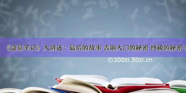 《盗墓笔记》大讲述：最后的故事 青铜大门的秘密 终极的秘密！