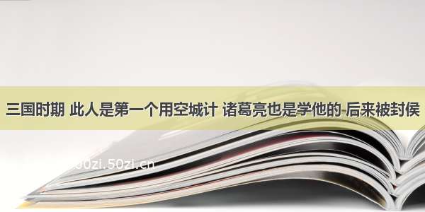 三国时期 此人是第一个用空城计 诸葛亮也是学他的 后来被封侯