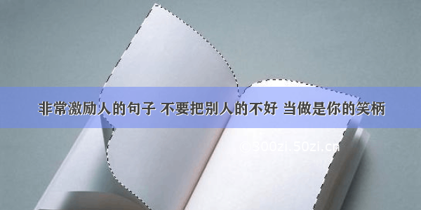 非常激励人的句子 不要把别人的不好 当做是你的笑柄