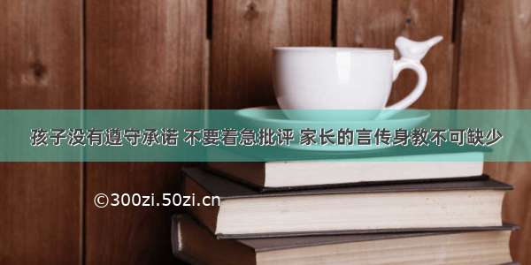 孩子没有遵守承诺 不要着急批评 家长的言传身教不可缺少