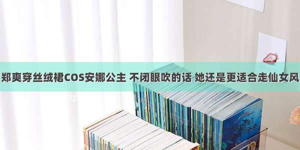 郑爽穿丝绒裙COS安娜公主 不闭眼吹的话 她还是更适合走仙女风