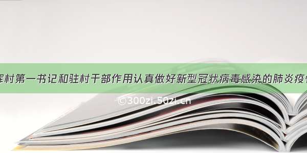 关于充分发挥村第一书记和驻村干部作用认真做好新型冠状病毒感染的肺炎疫情防控工作提