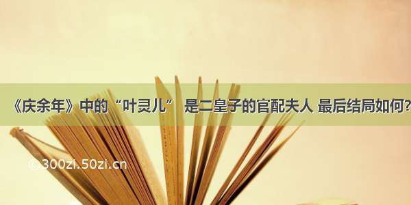 《庆余年》中的“叶灵儿” 是二皇子的官配夫人 最后结局如何？