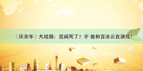 《庆余年》大结局：范闲死了？不 他和言冰云在演戏！