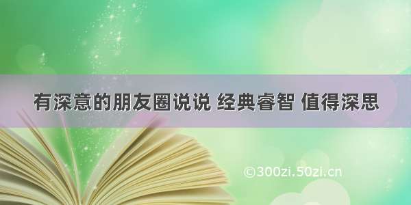 有深意的朋友圈说说 经典睿智 值得深思